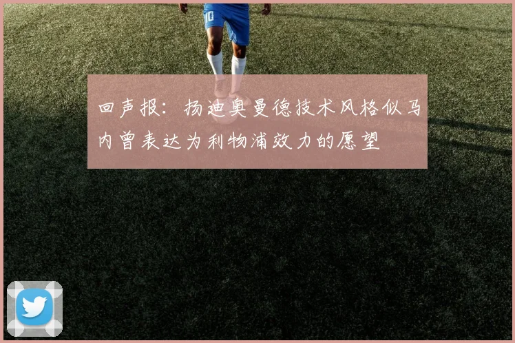 回声报：扬迪奥曼德技术风格似马内曾表达为利物浦效力的愿望