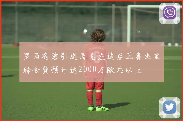 罗马有意引进马竞左边后卫鲁杰里转会费预计达2000万欧元以上