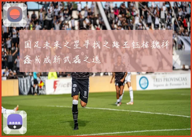 国足未来之星寻找之路王钰栋魏祥鑫或成新武磊之选
