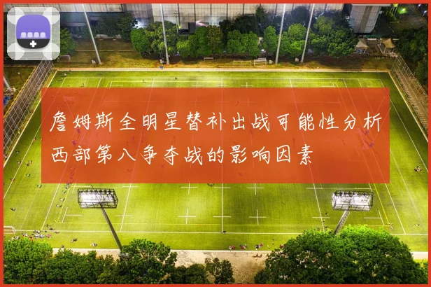 詹姆斯全明星替补出战可能性分析西部第八争夺战的影响因素