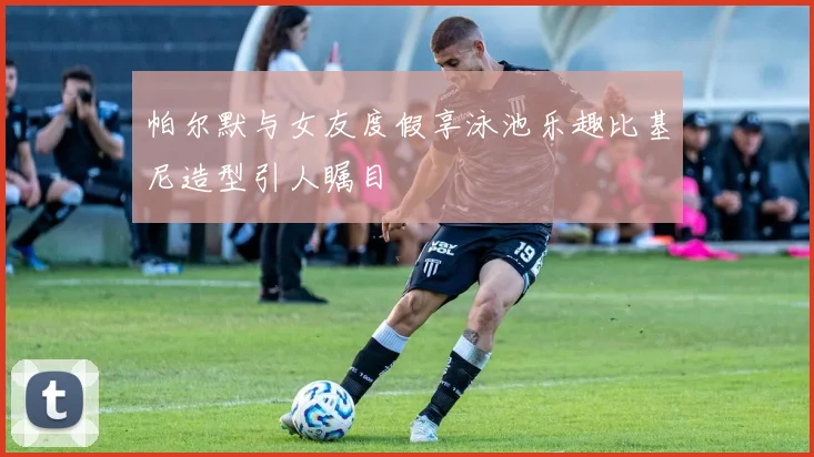 帕尔默与女友度假享泳池乐趣比基尼造型引人瞩目
