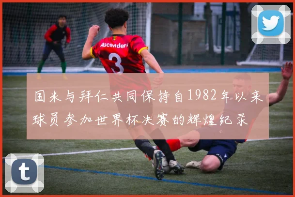 国米与拜仁共同保持自1982年以来球员参加世界杯决赛的辉煌纪录