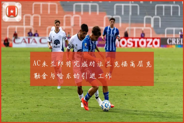 AC米兰即将完成对法兰克福高层克勒舍与哈东的引进工作