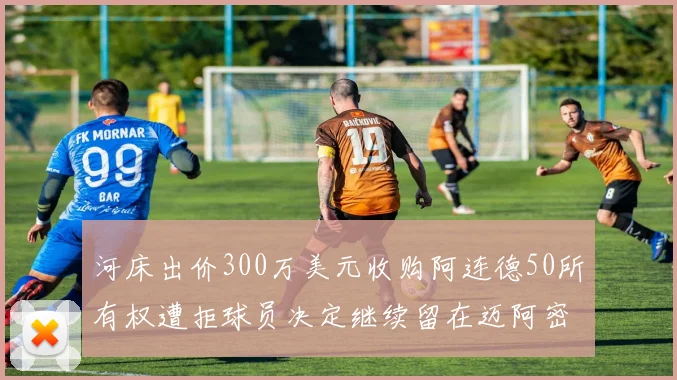 河床出价300万美元收购阿连德50所有权遭拒球员决定继续留在迈阿密