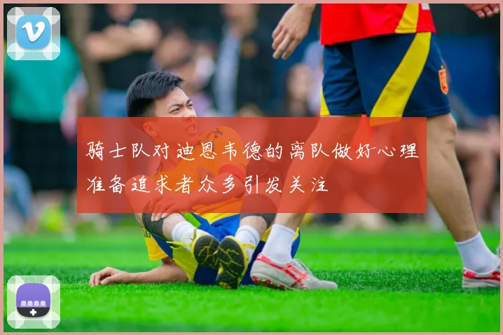 骑士队对迪恩韦德的离队做好心理准备追求者众多引发关注