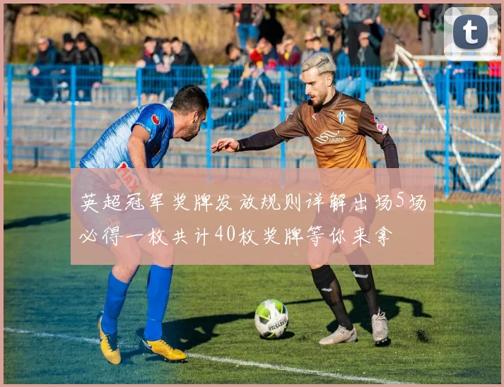 英超冠军奖牌发放规则详解出场5场必得一枚共计40枚奖牌等你来拿