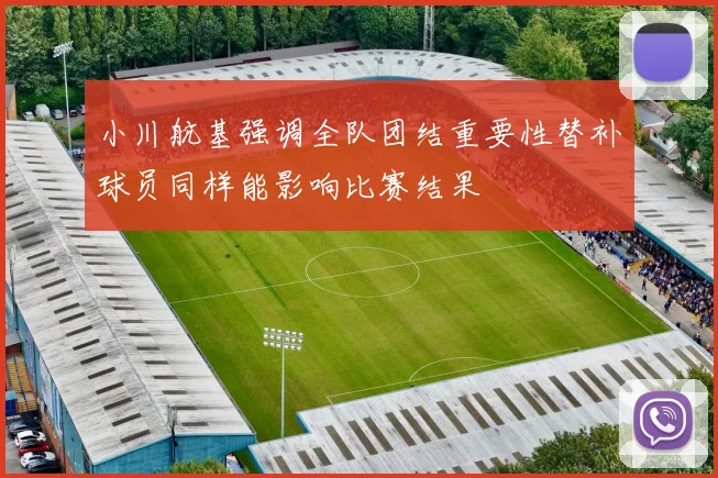 小川航基强调全队团结重要性替补球员同样能影响比赛结果