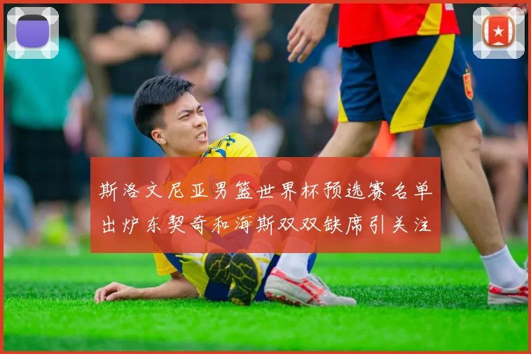 斯洛文尼亚男篮世界杯预选赛名单出炉东契奇和海斯双双缺席引关注