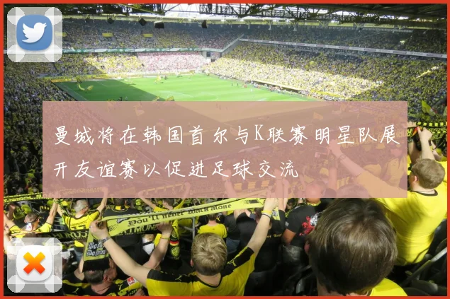 曼城将在韩国首尔与K联赛明星队展开友谊赛以促进足球交流